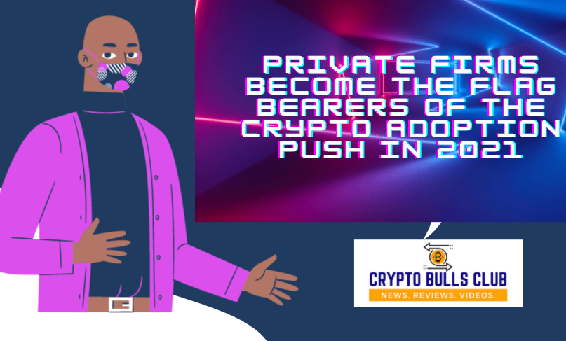 Private Firms Become The Flag Bearers of the Crypto Adoption Push in 2021